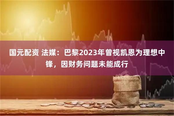 国元配资 法媒：巴黎2023年曾视凯恩为理想中锋，因财务问题未能成行