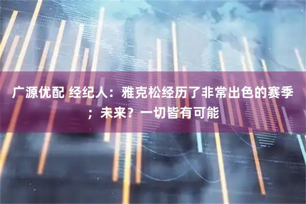 广源优配 经纪人：雅克松经历了非常出色的赛季；未来？一切皆有可能